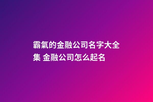 霸氣的金融公司名字大全集 金融公司怎么起名-第1張-公司起名-玄機派